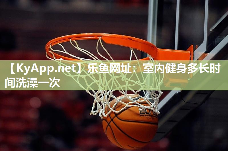 乐鱼网址：室内健身多长时间洗澡一次