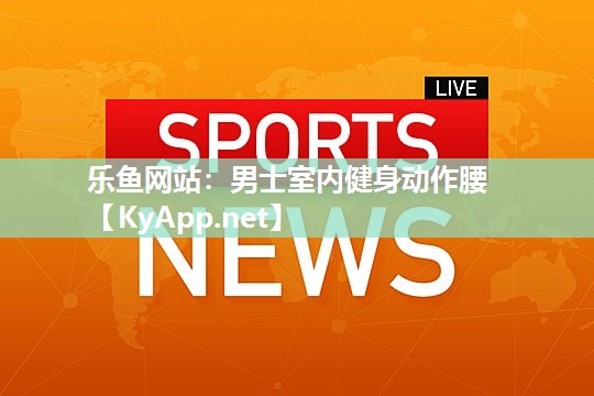 乐鱼网站：男士室内健身动作腰