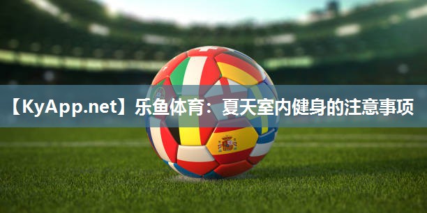 乐鱼体育：夏天室内健身的注意事项