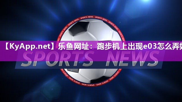 乐鱼网址：跑步机上出现e03怎么弄好
