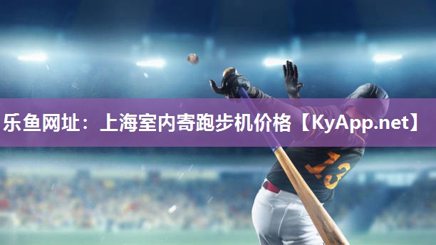 乐鱼网址：上海室内寄跑步机价格