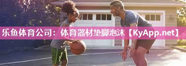 乐鱼体育公司：体育器材垫脚泡沫
