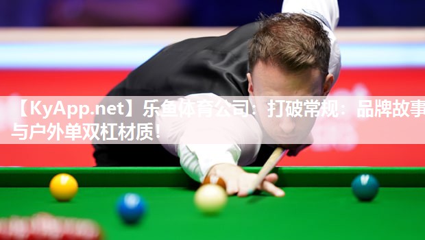 乐鱼体育公司：打破常规：品牌故事与户外单双杠材质！