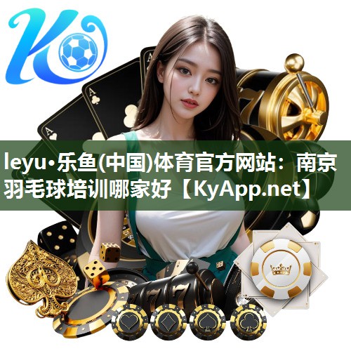 leyu·乐鱼(中国)体育官方网站：南京羽毛球培训哪家好
