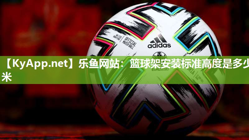 乐鱼网站：篮球架安装标准高度是多少米