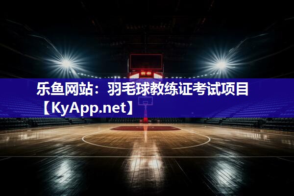 乐鱼网站：羽毛球教练证考试项目