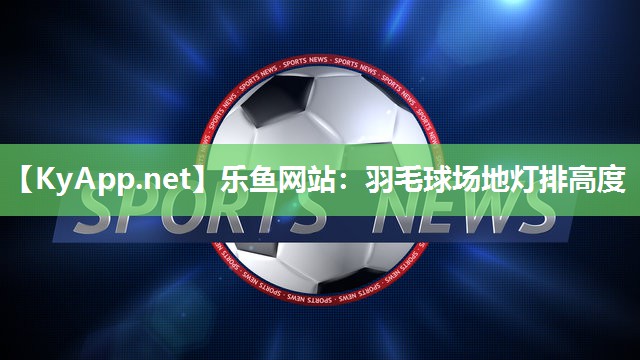 乐鱼网站：羽毛球场地灯排高度