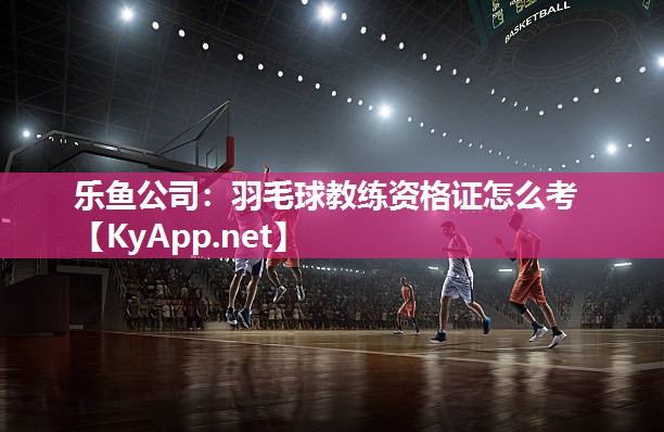 乐鱼公司：羽毛球教练资格证怎么考