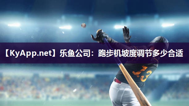 乐鱼公司：跑步机坡度调节多少合适
