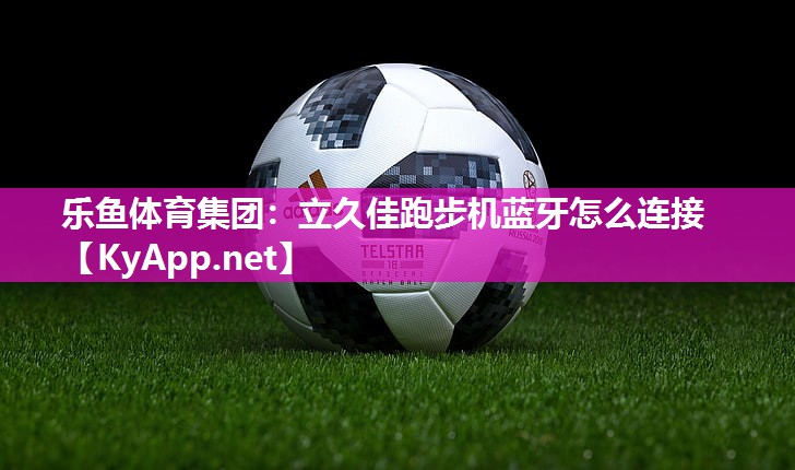 乐鱼体育集团：立久佳跑步机蓝牙怎么连接