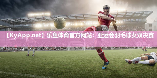 亚运会羽毛球女双决赛